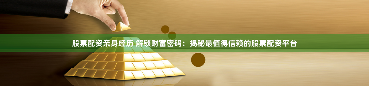 股票配资亲身经历 解锁财富密码：揭秘最值得信赖的股票配资平台