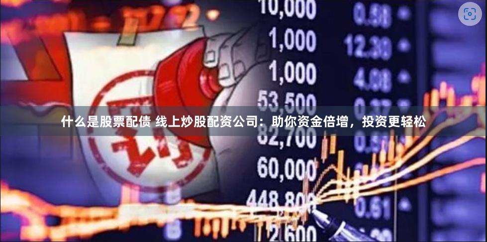 什么是股票配债 线上炒股配资公司：助你资金倍增，投资更轻松