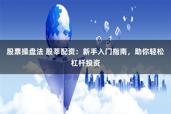 股票操盘法 股莘配资：新手入门指南，助你轻松杠杆投资