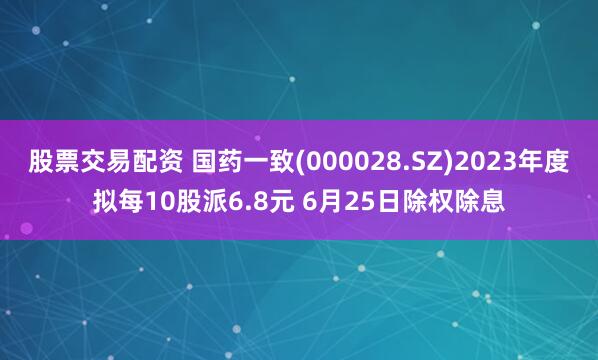 股票交易配资 国药一致(000028.SZ)2023年度拟每10股派6.8元 6月25日除权除息