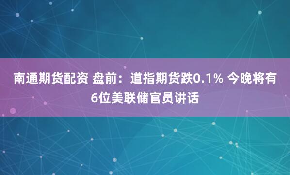 南通期货配资 盘前：道指期货跌0.1% 今晚将有6位美联储官员讲话