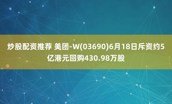 炒股配资推荐 美团-W(03690)6月18日斥资约5亿港元回购430.98万股