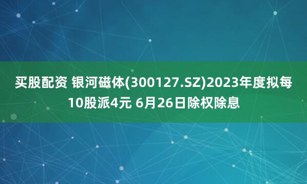 买股配资 银河磁体(300127.SZ)2023年度拟每10股派4元 6月26日除权除息