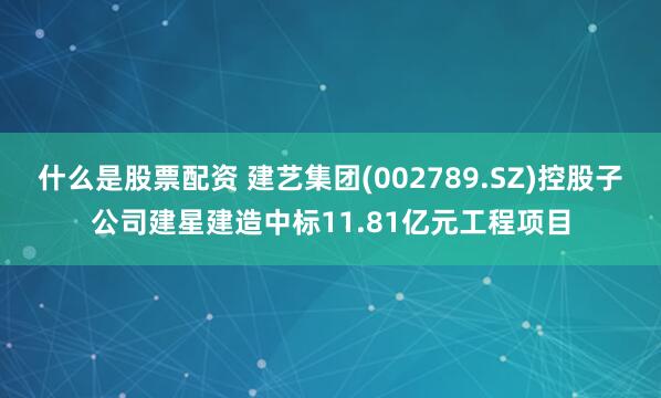 什么是股票配资 建艺集团(002789.SZ)控股子公司建星建造中标11.81亿元工程项目