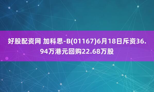 好股配资网 加科思-B(01167)6月18日斥资36.94万港元回购22.68万股