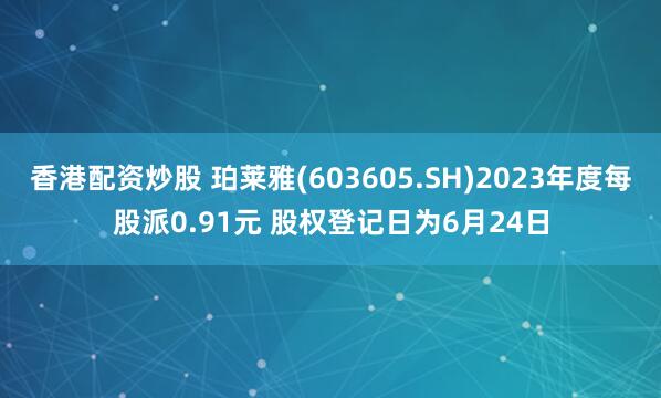 香港配资炒股 珀莱雅(603605.SH)2023年度每股派0.91元 股权登记日为6月24日