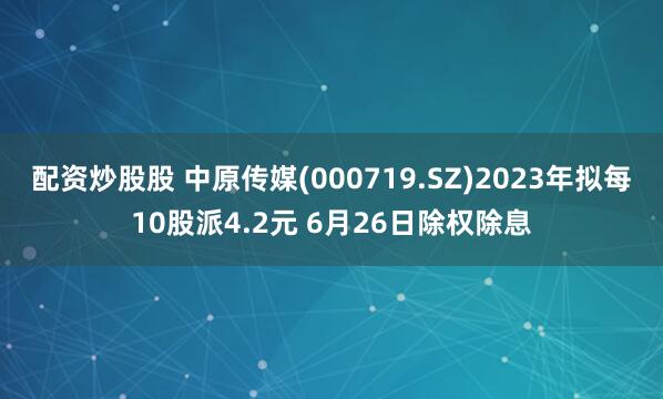 配资炒股股 中原传媒(000719.SZ)2023年拟每10股派4.2元 6月26日除权除息