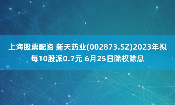 上海股票配资 新天药业(002873.SZ)2023年拟每10股派0.7元 6月25日除权除息