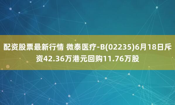 配资股票最新行情 微泰医疗-B(02235)6月18日斥资42.36万港元回购11.76万股