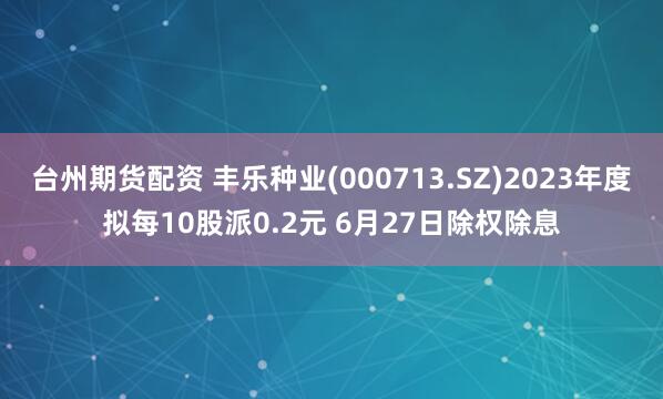 台州期货配资 丰乐种业(000713.SZ)2023年度拟每10股派0.2元 6月27日除权除息