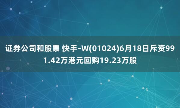 证券公司和股票 快手-W(01024)6月18日斥资991.42万港元回购19.23万股