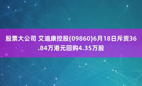 股票大公司 艾迪康控股(09860)6月18日斥资36.84万港元回购4.35万股