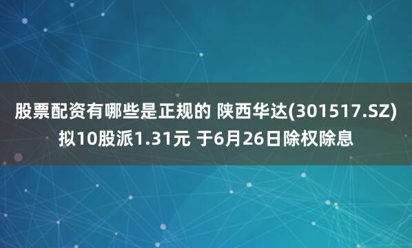 股票配资有哪些是正规的 陕西华达(301517.SZ)拟10股派1.31元 于6月26日除权除息