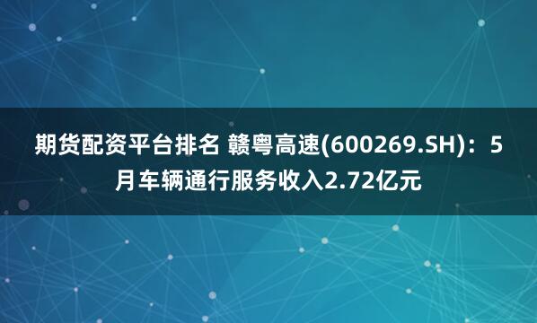 期货配资平台排名 赣粤高速(600269.SH)：5月车辆通行服务收入2.72亿元