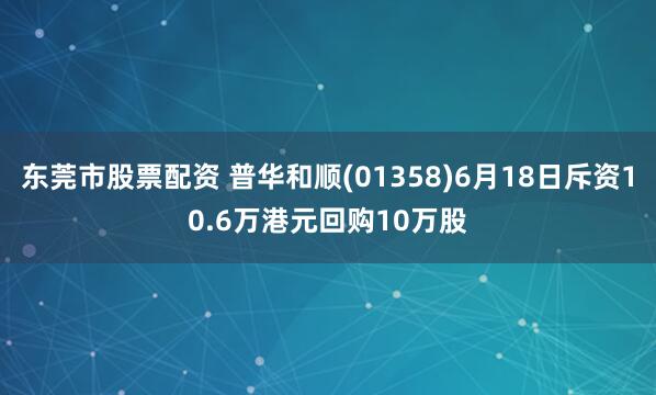 东莞市股票配资 普华和顺(01358)6月18日斥资10.6万港元回购10万股