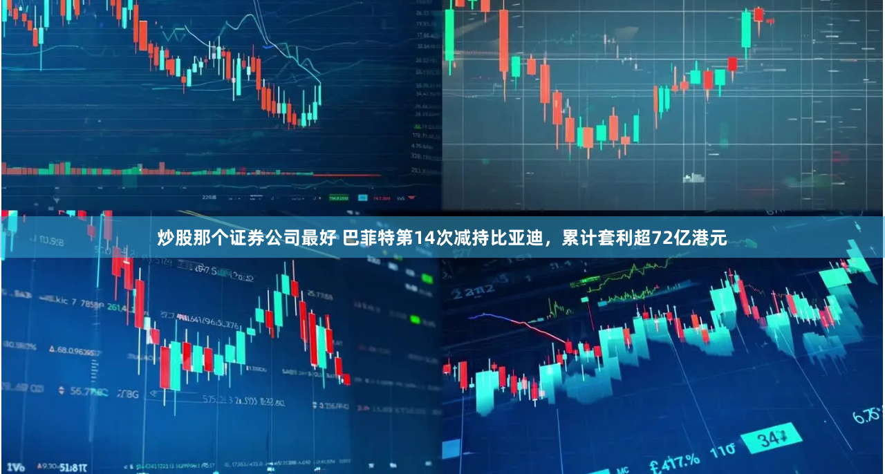 炒股那个证券公司最好 巴菲特第14次减持比亚迪，累计套利超72亿港元