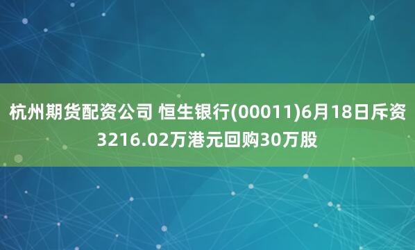 杭州期货配资公司 恒生银行(00011)6月18日斥资3216.02万港元回购30万股