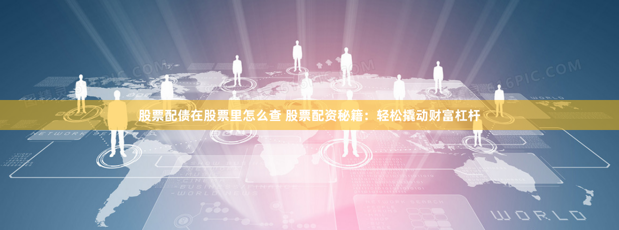 股票配债在股票里怎么查 股票配资秘籍:轻松撬动财富杠杆