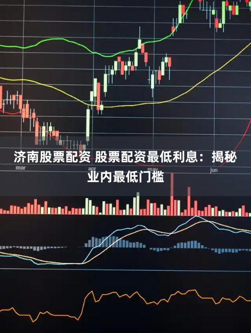 济南股票配资 股票配资最低利息：揭秘业内最低门槛