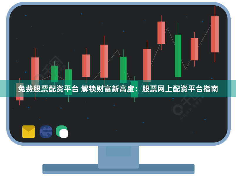 免费股票配资平台 解锁财富新高度：股票网上配资平台指南