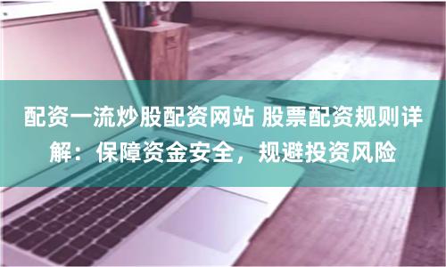 配资一流炒股配资网站 股票配资规则详解：保障资金安全，规避投资风险