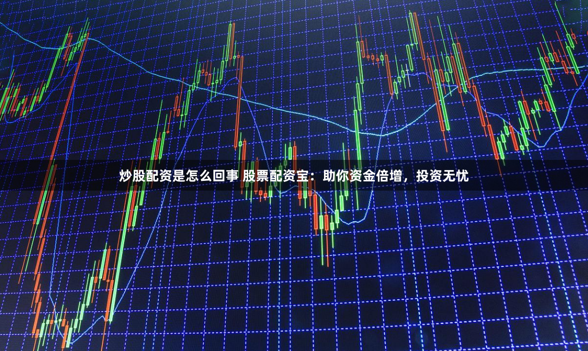 炒股配资是怎么回事 股票配资宝：助你资金倍增，投资无忧