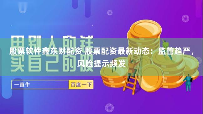 股票软件鑫东财配资 股票配资最新动态：监管趋严，风险提示频发
