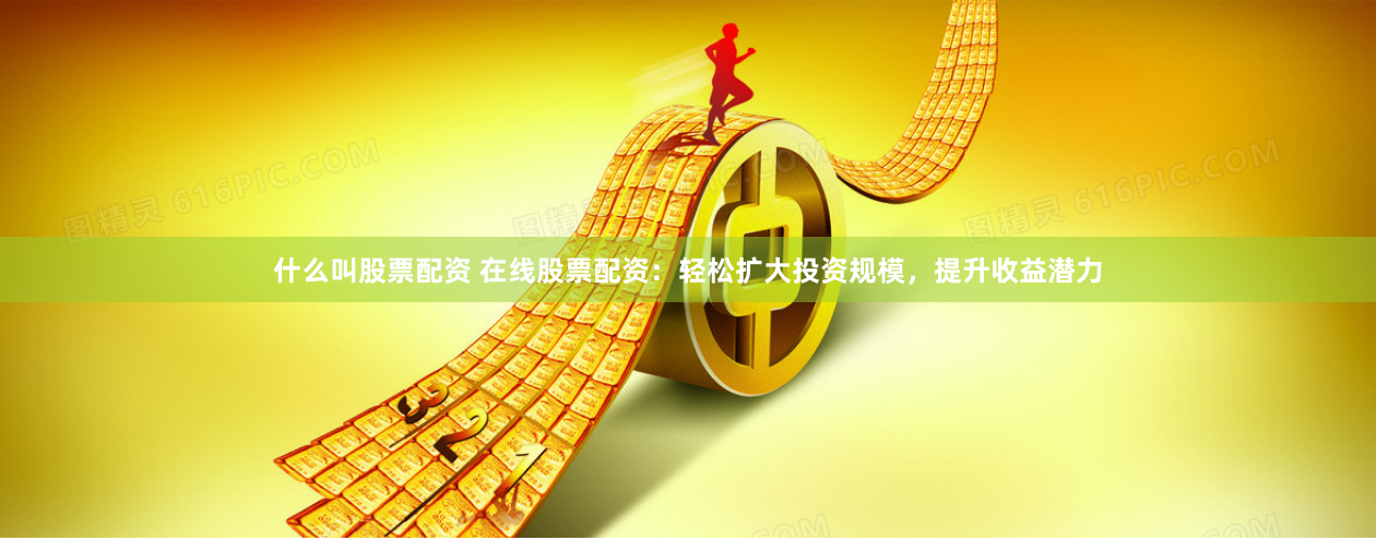 什么叫股票配资 在线股票配资：轻松扩大投资规模，提升收益潜力