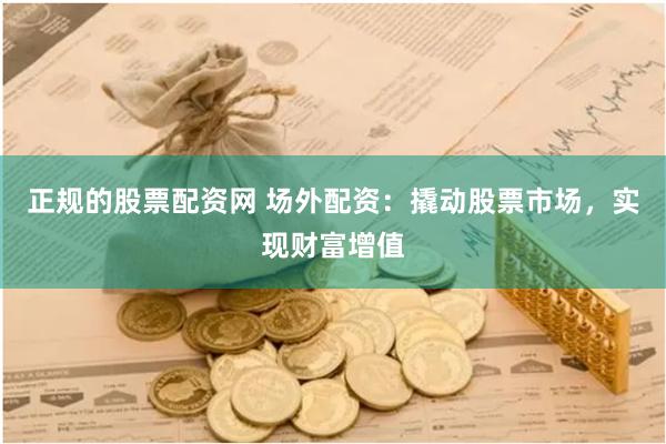 正规的股票配资网 场外配资：撬动股票市场，实现财富增值