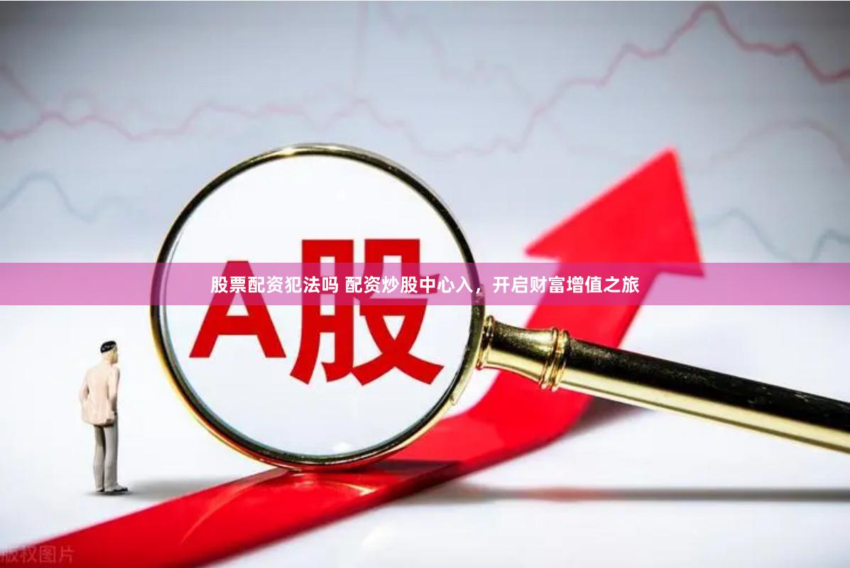股票配资犯法吗 配资炒股中心入，开启财富增值之旅