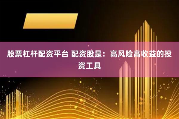 股票杠杆配资平台 配资股是：高风险高收益的投资工具