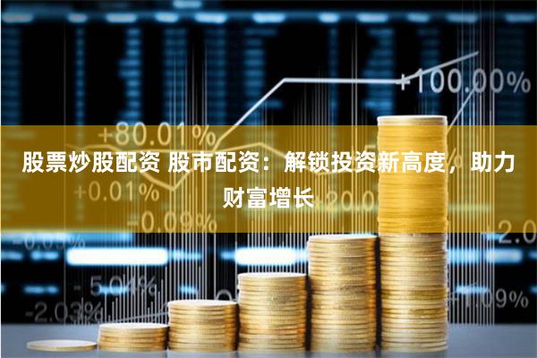 股票炒股配资 股市配资：解锁投资新高度，助力财富增长