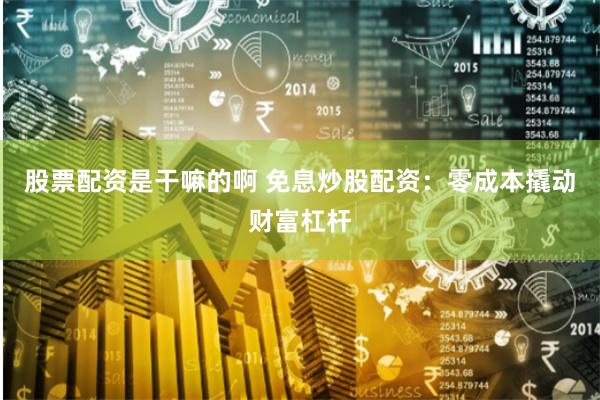 股票配资是干嘛的啊 免息炒股配资：零成本撬动财富杠杆
