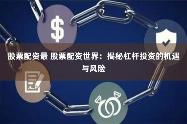 股票配资最 股票配资世界：揭秘杠杆投资的机遇与风险