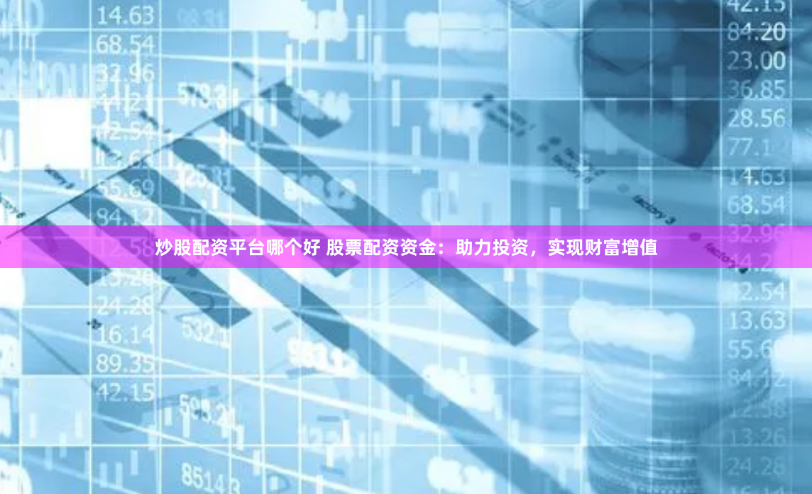 炒股配资平台哪个好 股票配资资金：助力投资，实现财富增值
