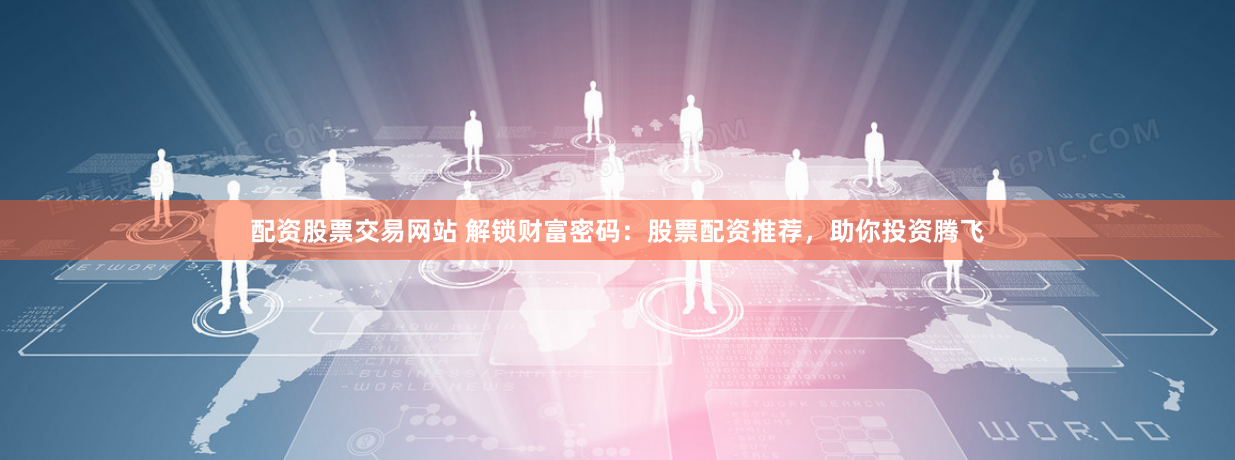 配资股票交易网站 解锁财富密码：股票配资推荐，助你投资腾飞