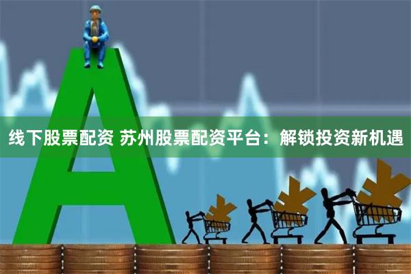 线下股票配资 苏州股票配资平台：解锁投资新机遇
