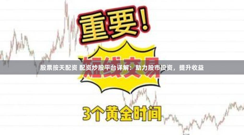 股票按天配资 配资炒股平台详解：助力股市投资，提升收益