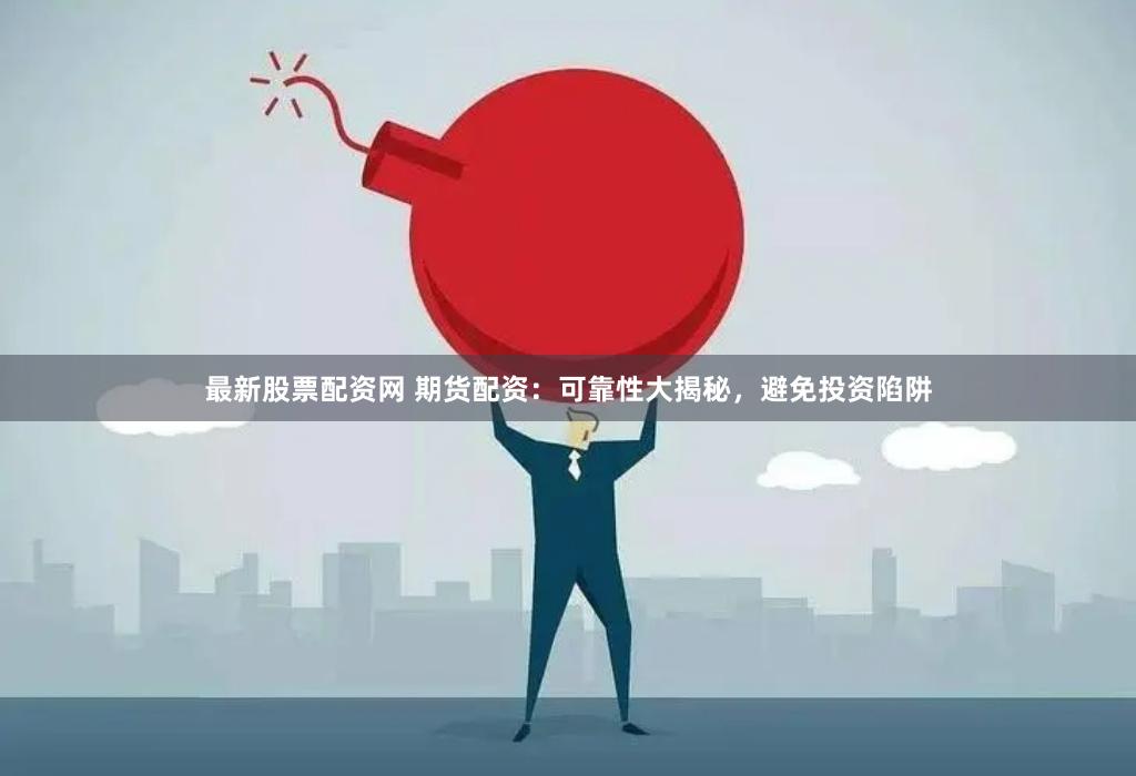 最新股票配资网 期货配资：可靠性大揭秘，避免投资陷阱