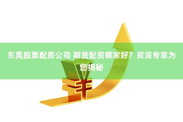 东莞股票配资公司 期货配资哪家好？资深专家为您揭秘