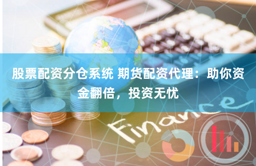 股票配资分仓系统 期货配资代理：助你资金翻倍，投资无忧