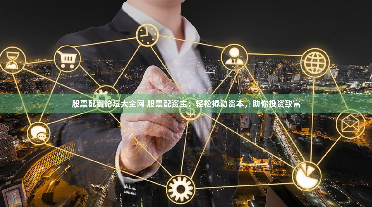 股票配资论坛大全网 股票配资宝：轻松撬动资本，助你投资致富