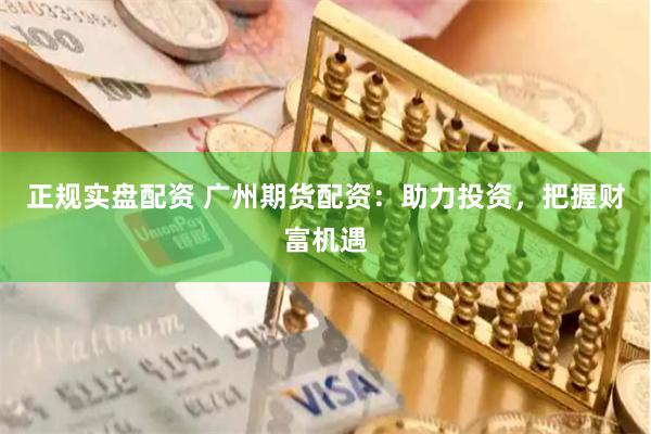 正规实盘配资 广州期货配资：助力投资，把握财富机遇
