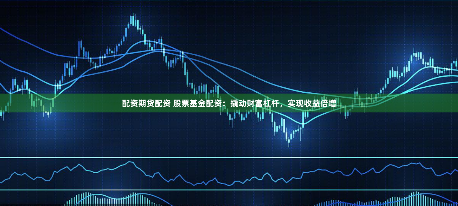 配资期货配资 股票基金配资：撬动财富杠杆，实现收益倍增