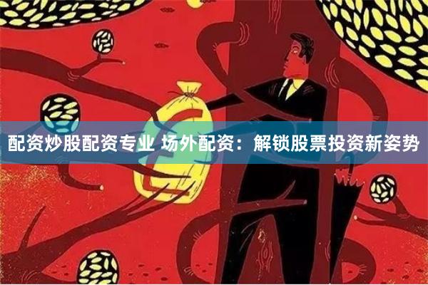 配资炒股配资专业 场外配资：解锁股票投资新姿势