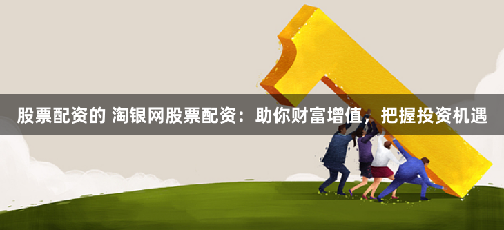 股票配资的 淘银网股票配资：助你财富增值，把握投资机遇
