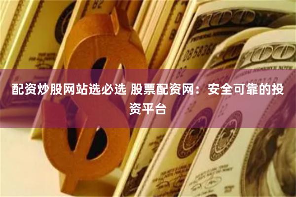 配资炒股网站选必选 股票配资网：安全可靠的投资平台