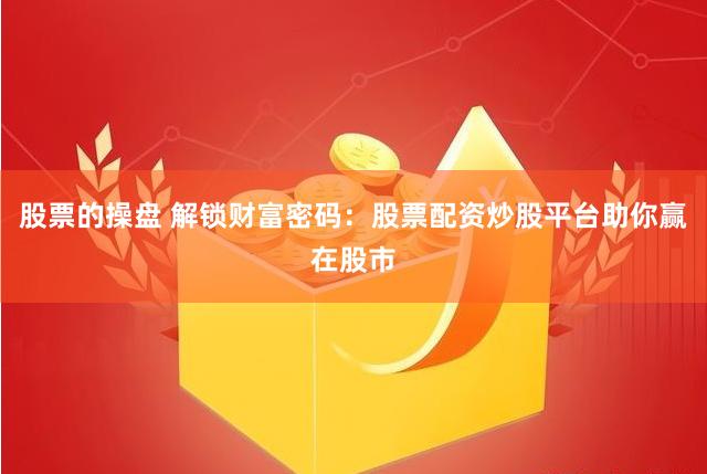 股票的操盘 解锁财富密码：股票配资炒股平台助你赢在股市