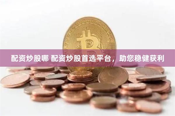配资炒股哪 配资炒股首选平台，助您稳健获利