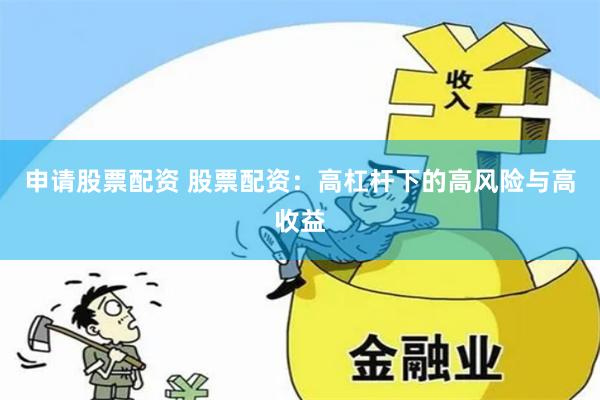 申请股票配资 股票配资：高杠杆下的高风险与高收益